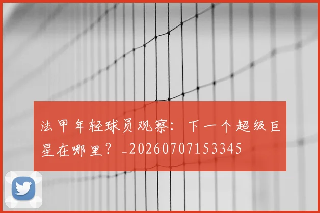 法甲年轻球员观察：下一个超级巨星在哪里？_20260707153345