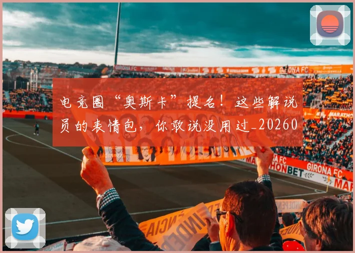电竞圈“奥斯卡”提名！这些解说员的表情包，你敢说没用过_20260708193037