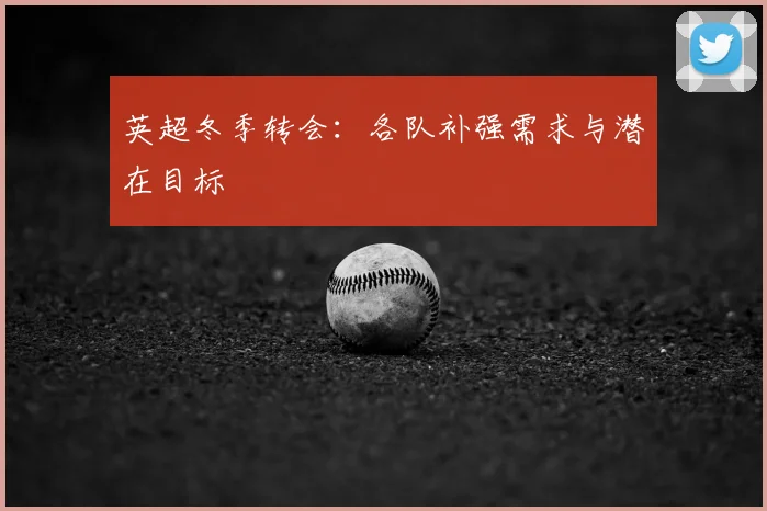 英超冬季转会:各队补强需求与潜在目标