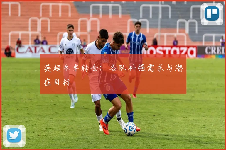 英超冬季转会:各队补强需求与潜在目标