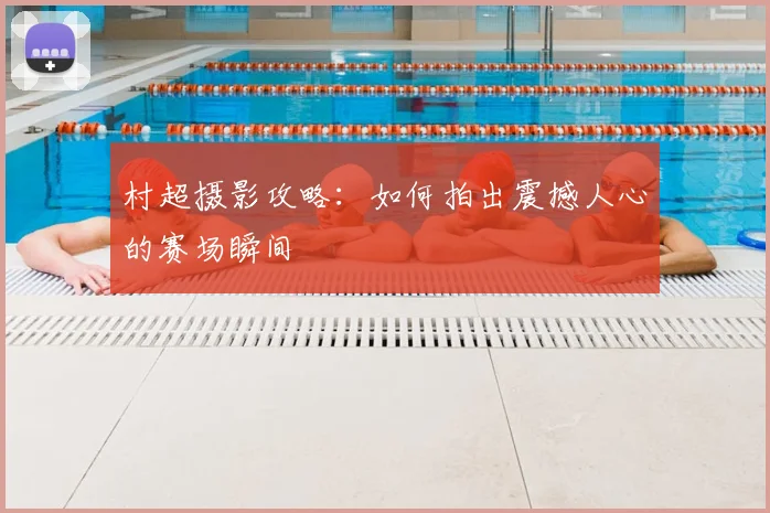 村超摄影攻略：如何拍出震撼人心的赛场瞬间