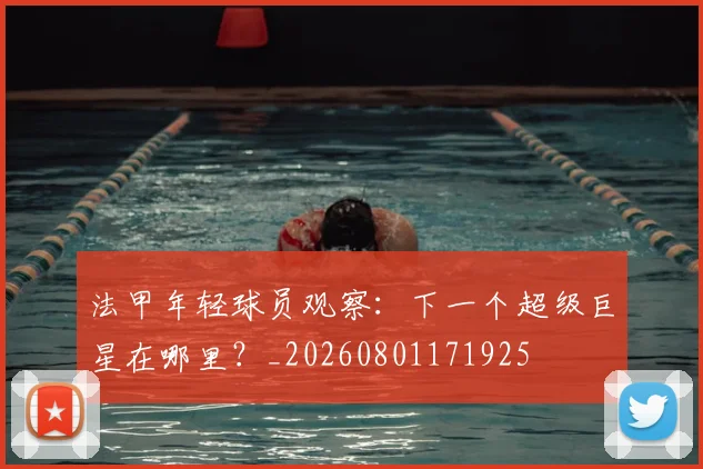 法甲年轻球员观察：下一个超级巨星在哪里？_20260801171925