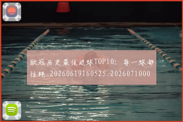 欧冠历史最佳进球TOP10：每一球都惊艳_20260619160525_20260710002700_20260801195437