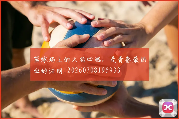 篮球场上的火花四溅,是青春最热血的证明_20260708195933