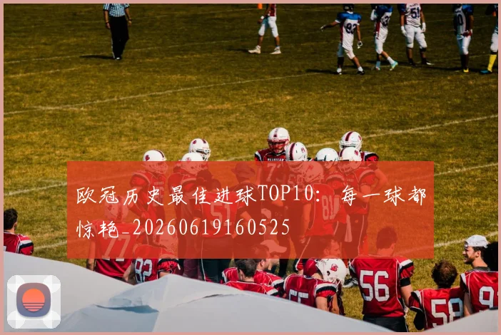 欧冠历史最佳进球TOP10：每一球都惊艳_20260619160525