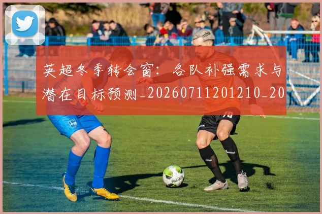 英超冬季转会窗：各队补强需求与潜在目标预测_20260711201210_20260803144748
